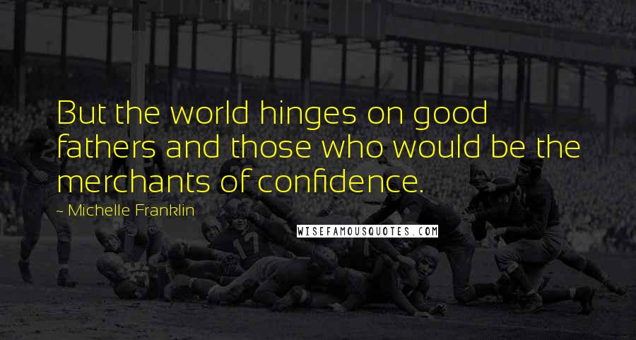 Michelle Franklin Quotes: But the world hinges on good fathers and those who would be the merchants of confidence.