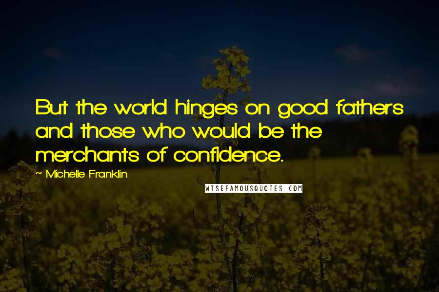 Michelle Franklin Quotes: But the world hinges on good fathers and those who would be the merchants of confidence.