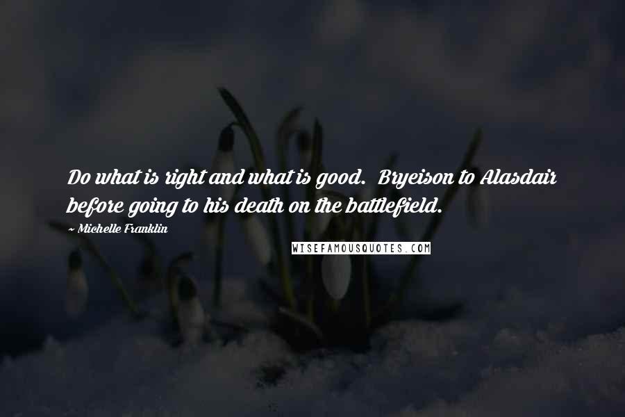 Michelle Franklin Quotes: Do what is right and what is good. Bryeison to Alasdair before going to his death on the battlefield.