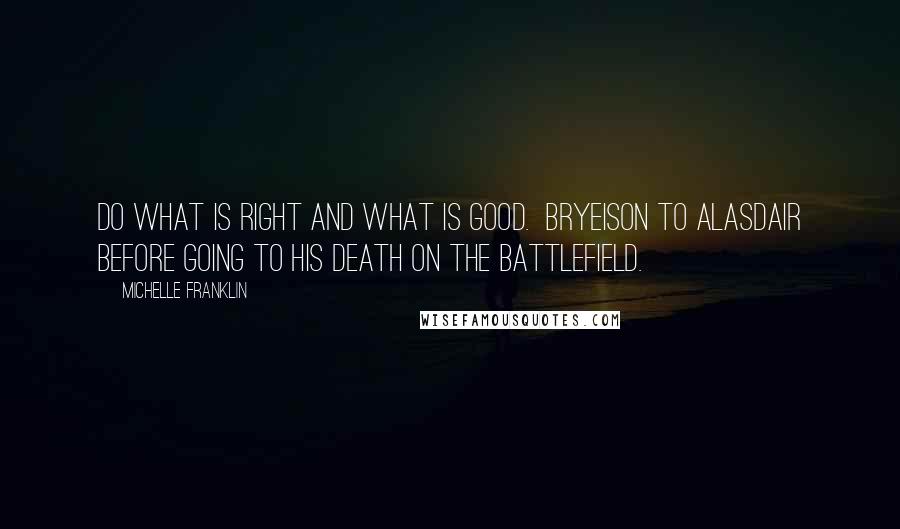 Michelle Franklin Quotes: Do what is right and what is good.  Bryeison to Alasdair before going to his death on the battlefield.