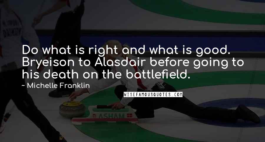 Michelle Franklin Quotes: Do what is right and what is good.  Bryeison to Alasdair before going to his death on the battlefield.