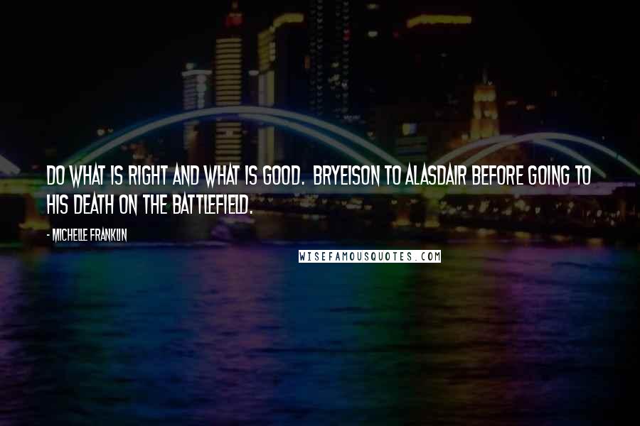 Michelle Franklin Quotes: Do what is right and what is good.  Bryeison to Alasdair before going to his death on the battlefield.