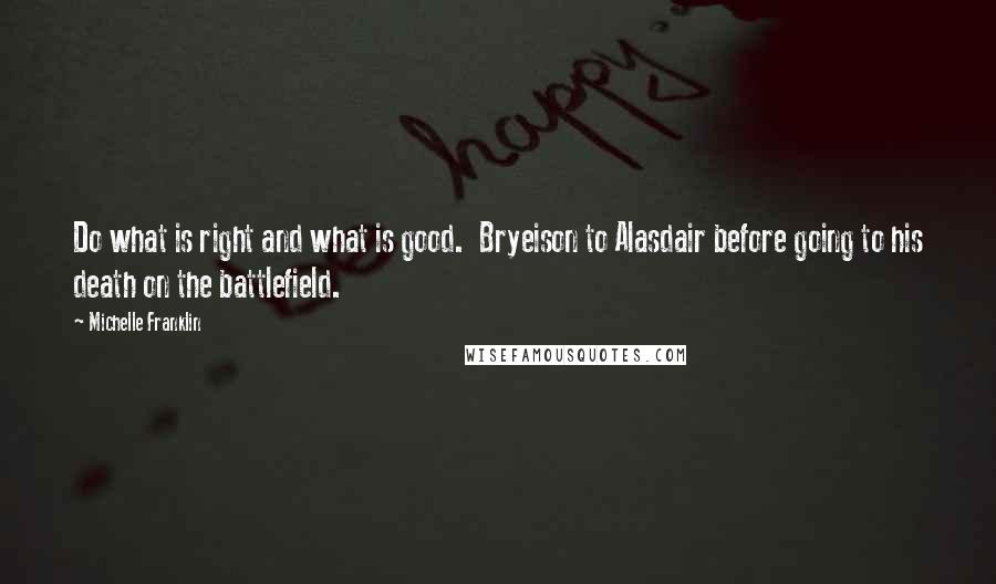 Michelle Franklin Quotes: Do what is right and what is good.  Bryeison to Alasdair before going to his death on the battlefield.