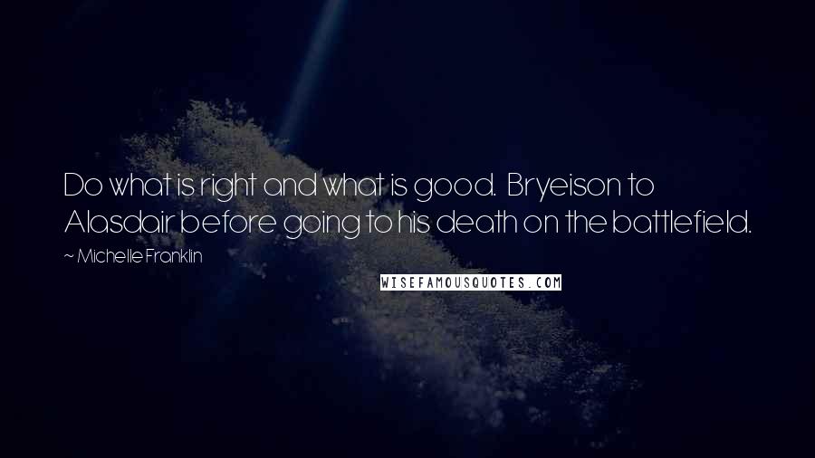 Michelle Franklin Quotes: Do what is right and what is good.  Bryeison to Alasdair before going to his death on the battlefield.