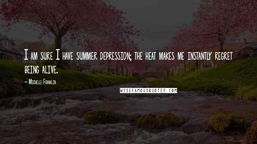 Michelle Franklin Quotes: I am sure I have summer depression; the heat makes me instantly regret being alive.