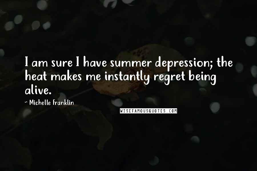 Michelle Franklin Quotes: I am sure I have summer depression; the heat makes me instantly regret being alive.