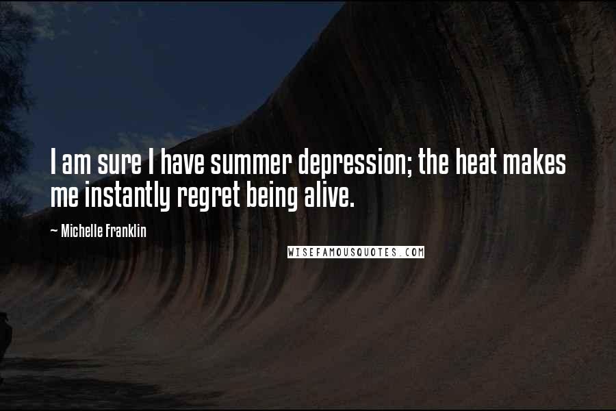 Michelle Franklin Quotes: I am sure I have summer depression; the heat makes me instantly regret being alive.