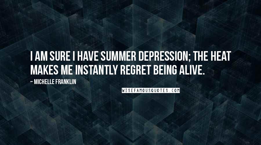 Michelle Franklin Quotes: I am sure I have summer depression; the heat makes me instantly regret being alive.