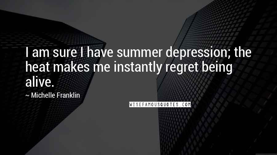 Michelle Franklin Quotes: I am sure I have summer depression; the heat makes me instantly regret being alive.