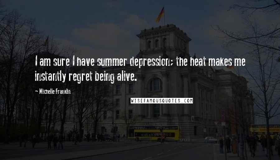 Michelle Franklin Quotes: I am sure I have summer depression; the heat makes me instantly regret being alive.