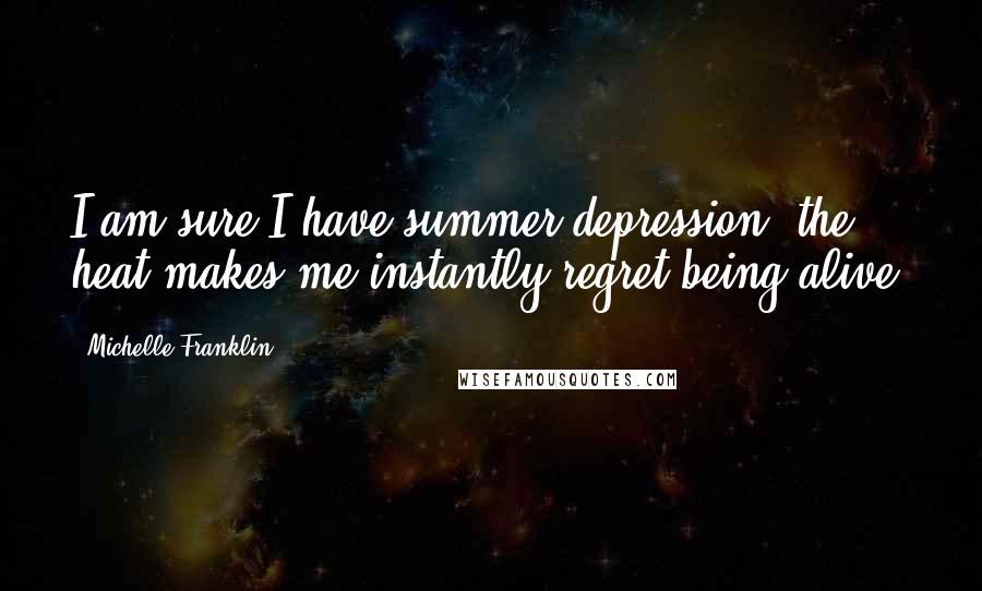 Michelle Franklin Quotes: I am sure I have summer depression; the heat makes me instantly regret being alive.