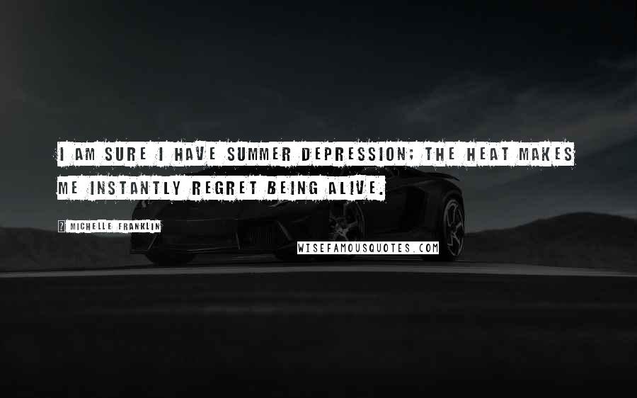 Michelle Franklin Quotes: I am sure I have summer depression; the heat makes me instantly regret being alive.