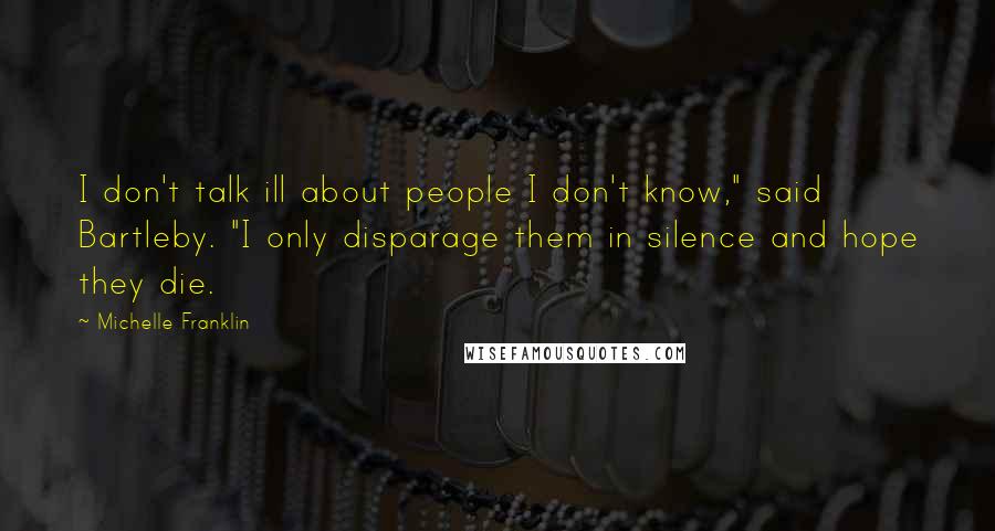 Michelle Franklin Quotes: I don't talk ill about people I don't know," said Bartleby. "I only disparage them in silence and hope they die.