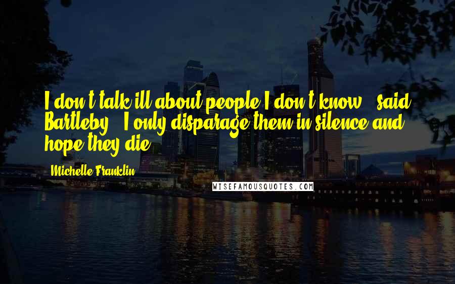 Michelle Franklin Quotes: I don't talk ill about people I don't know," said Bartleby. "I only disparage them in silence and hope they die.