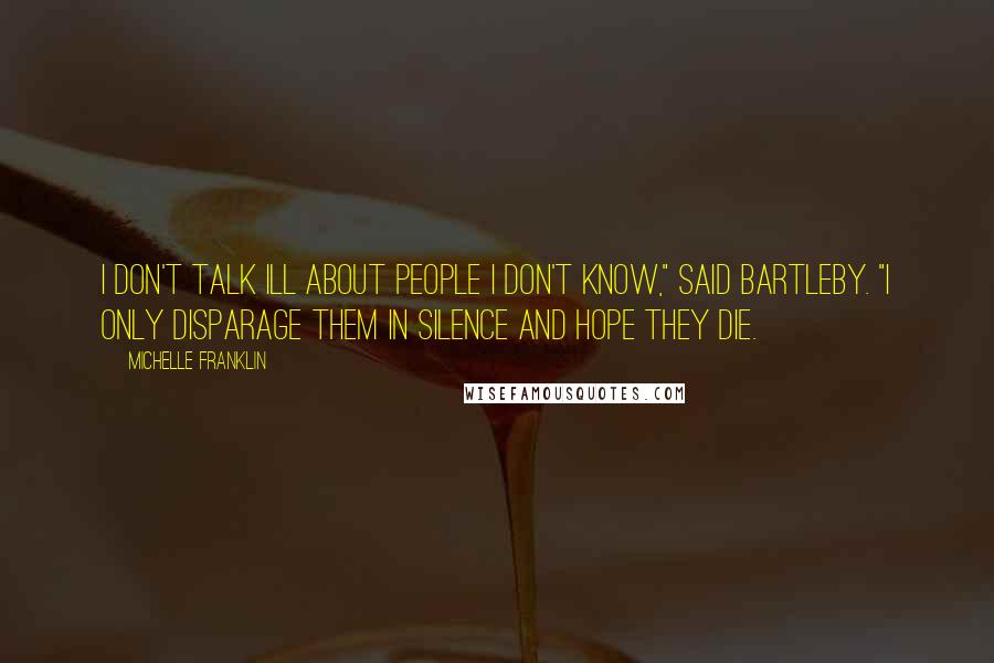 Michelle Franklin Quotes: I don't talk ill about people I don't know," said Bartleby. "I only disparage them in silence and hope they die.