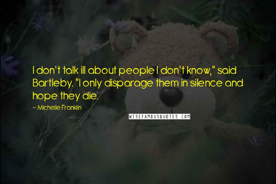 Michelle Franklin Quotes: I don't talk ill about people I don't know," said Bartleby. "I only disparage them in silence and hope they die.