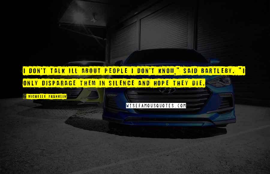 Michelle Franklin Quotes: I don't talk ill about people I don't know," said Bartleby. "I only disparage them in silence and hope they die.