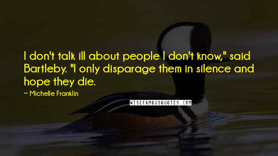 Michelle Franklin Quotes: I don't talk ill about people I don't know," said Bartleby. "I only disparage them in silence and hope they die.