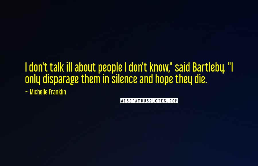 Michelle Franklin Quotes: I don't talk ill about people I don't know," said Bartleby. "I only disparage them in silence and hope they die.