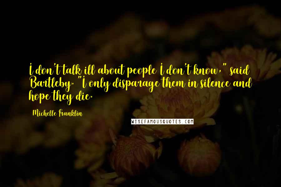 Michelle Franklin Quotes: I don't talk ill about people I don't know," said Bartleby. "I only disparage them in silence and hope they die.