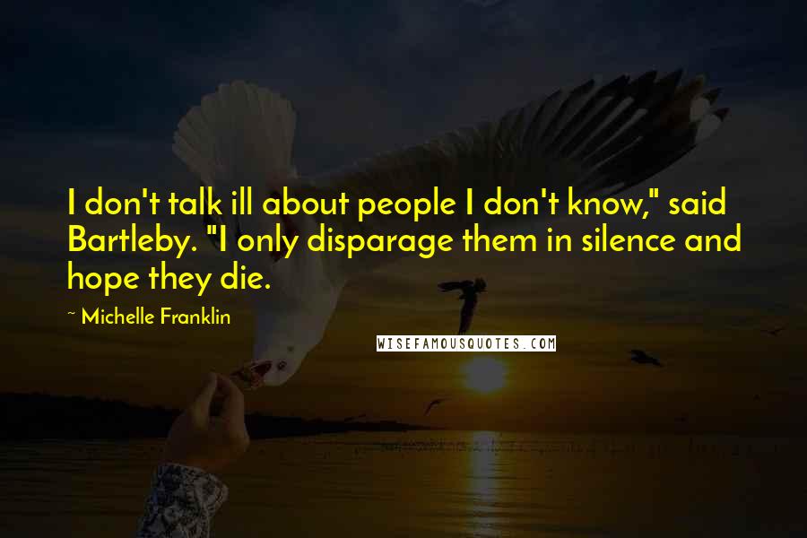 Michelle Franklin Quotes: I don't talk ill about people I don't know," said Bartleby. "I only disparage them in silence and hope they die.