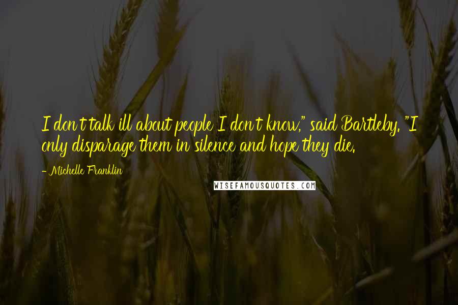 Michelle Franklin Quotes: I don't talk ill about people I don't know," said Bartleby. "I only disparage them in silence and hope they die.