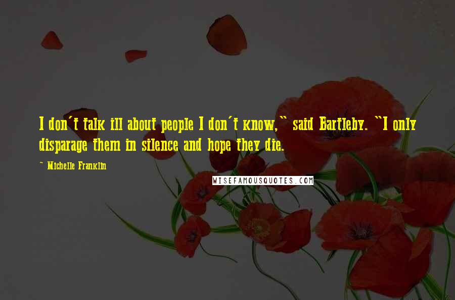 Michelle Franklin Quotes: I don't talk ill about people I don't know," said Bartleby. "I only disparage them in silence and hope they die.