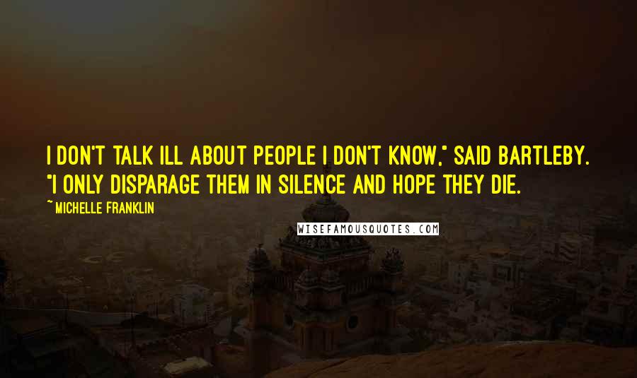 Michelle Franklin Quotes: I don't talk ill about people I don't know," said Bartleby. "I only disparage them in silence and hope they die.