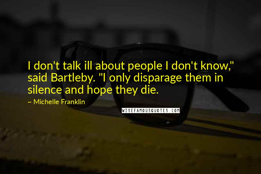 Michelle Franklin Quotes: I don't talk ill about people I don't know," said Bartleby. "I only disparage them in silence and hope they die.