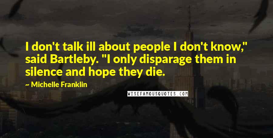 Michelle Franklin Quotes: I don't talk ill about people I don't know," said Bartleby. "I only disparage them in silence and hope they die.