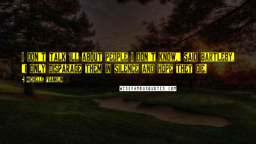 Michelle Franklin Quotes: I don't talk ill about people I don't know," said Bartleby. "I only disparage them in silence and hope they die.