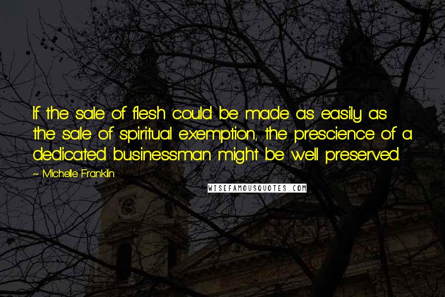 Michelle Franklin Quotes: If the sale of flesh could be made as easily as the sale of spiritual exemption, the prescience of a dedicated businessman might be well preserved.