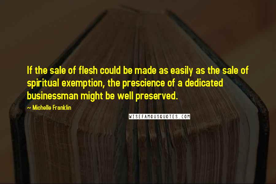 Michelle Franklin Quotes: If the sale of flesh could be made as easily as the sale of spiritual exemption, the prescience of a dedicated businessman might be well preserved.