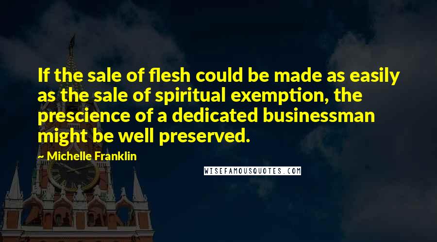 Michelle Franklin Quotes: If the sale of flesh could be made as easily as the sale of spiritual exemption, the prescience of a dedicated businessman might be well preserved.