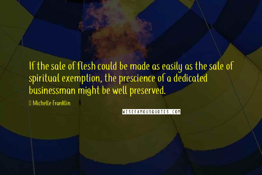 Michelle Franklin Quotes: If the sale of flesh could be made as easily as the sale of spiritual exemption, the prescience of a dedicated businessman might be well preserved.