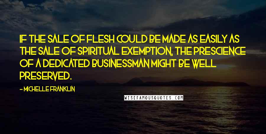 Michelle Franklin Quotes: If the sale of flesh could be made as easily as the sale of spiritual exemption, the prescience of a dedicated businessman might be well preserved.