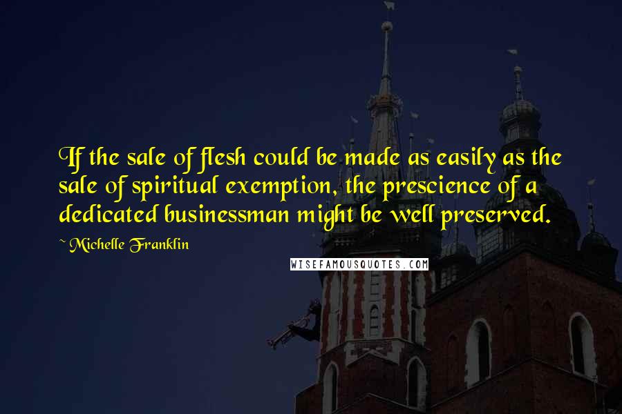 Michelle Franklin Quotes: If the sale of flesh could be made as easily as the sale of spiritual exemption, the prescience of a dedicated businessman might be well preserved.