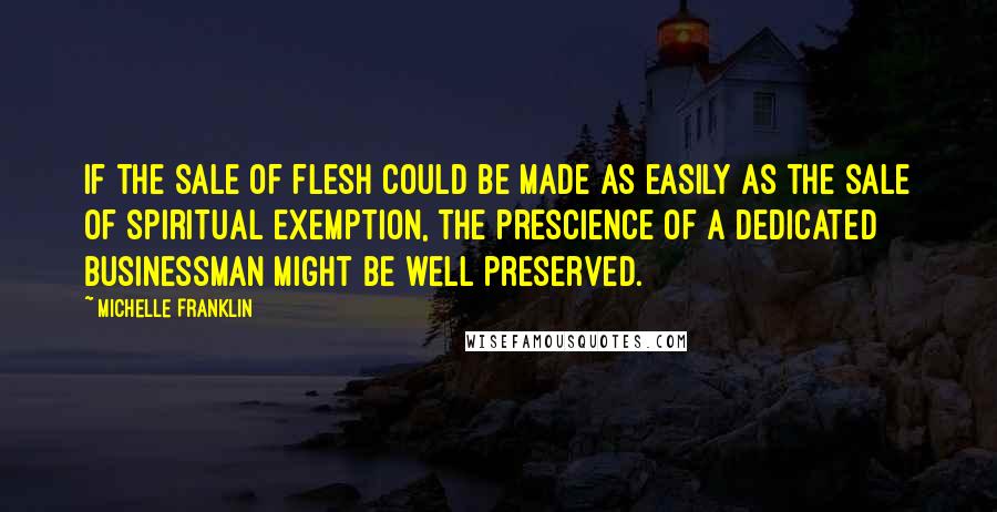 Michelle Franklin Quotes: If the sale of flesh could be made as easily as the sale of spiritual exemption, the prescience of a dedicated businessman might be well preserved.