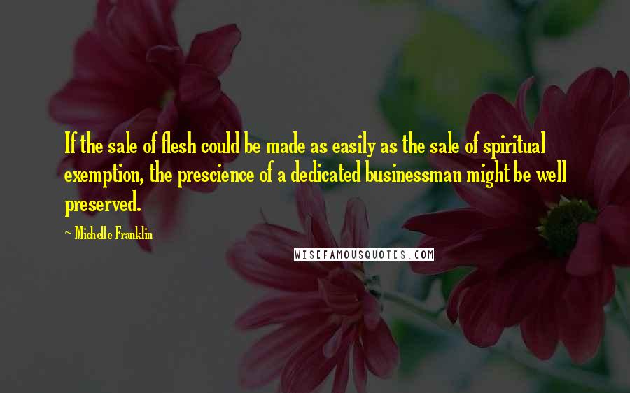Michelle Franklin Quotes: If the sale of flesh could be made as easily as the sale of spiritual exemption, the prescience of a dedicated businessman might be well preserved.