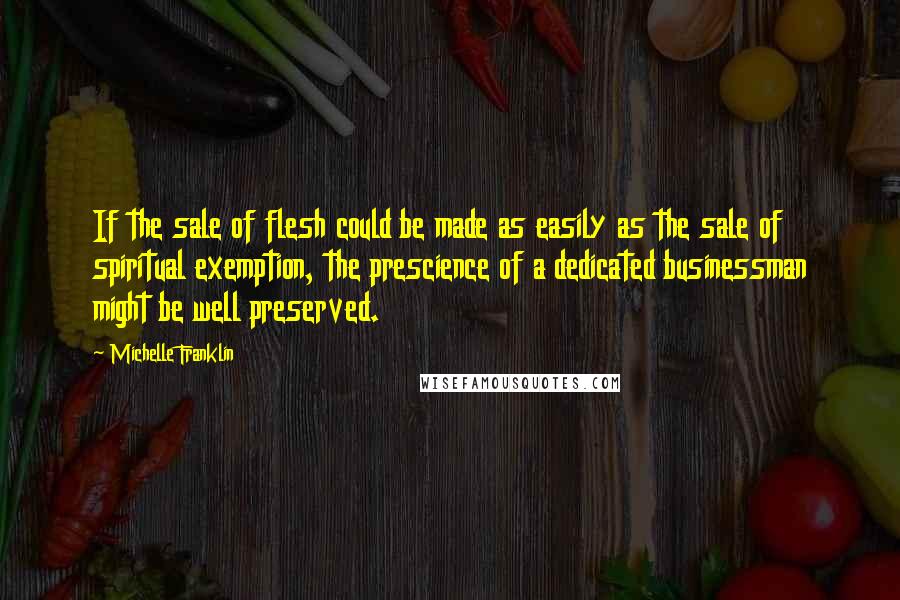 Michelle Franklin Quotes: If the sale of flesh could be made as easily as the sale of spiritual exemption, the prescience of a dedicated businessman might be well preserved.