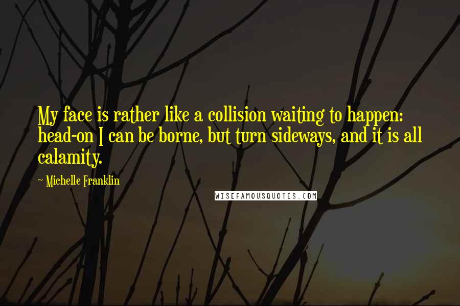 Michelle Franklin Quotes: My face is rather like a collision waiting to happen: head-on I can be borne, but turn sideways, and it is all calamity.