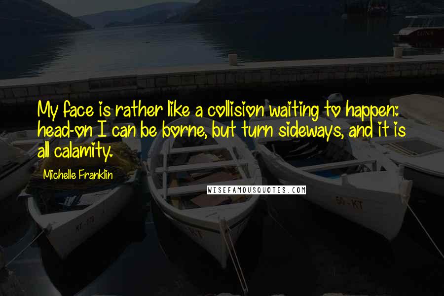 Michelle Franklin Quotes: My face is rather like a collision waiting to happen: head-on I can be borne, but turn sideways, and it is all calamity.