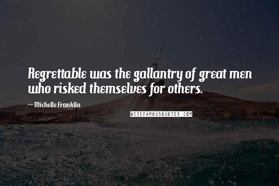 Michelle Franklin Quotes: Regrettable was the gallantry of great men who risked themselves for others.