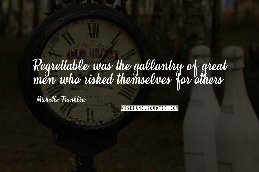 Michelle Franklin Quotes: Regrettable was the gallantry of great men who risked themselves for others.