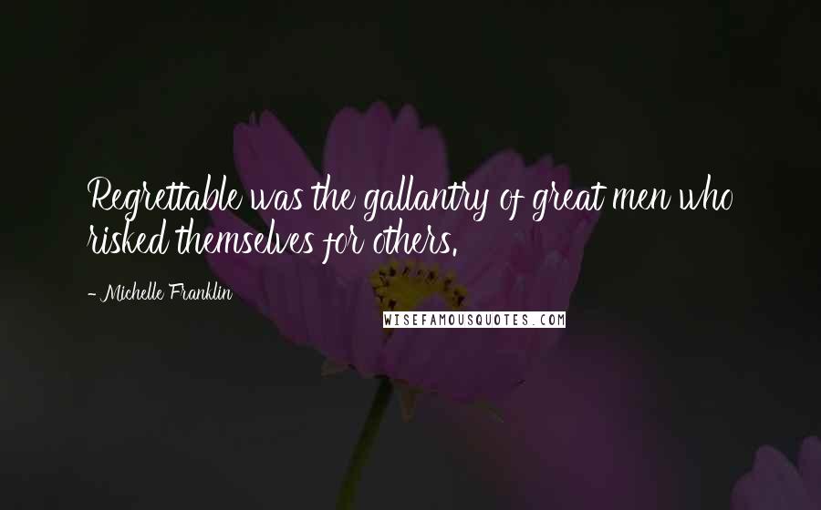 Michelle Franklin Quotes: Regrettable was the gallantry of great men who risked themselves for others.