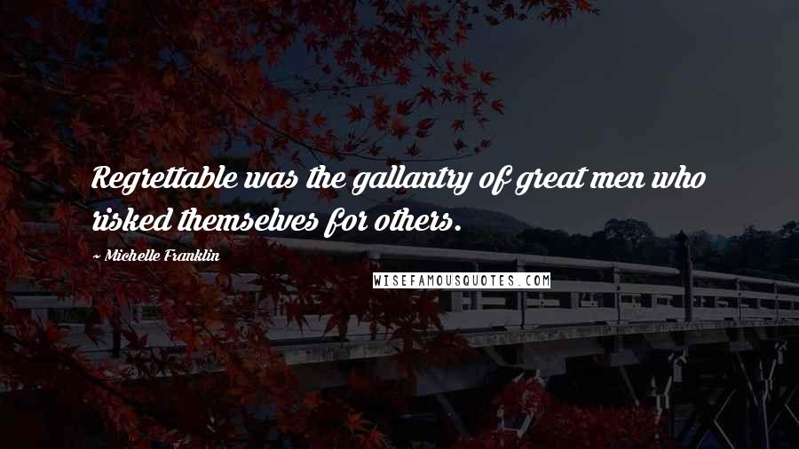 Michelle Franklin Quotes: Regrettable was the gallantry of great men who risked themselves for others.