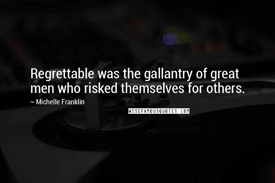 Michelle Franklin Quotes: Regrettable was the gallantry of great men who risked themselves for others.
