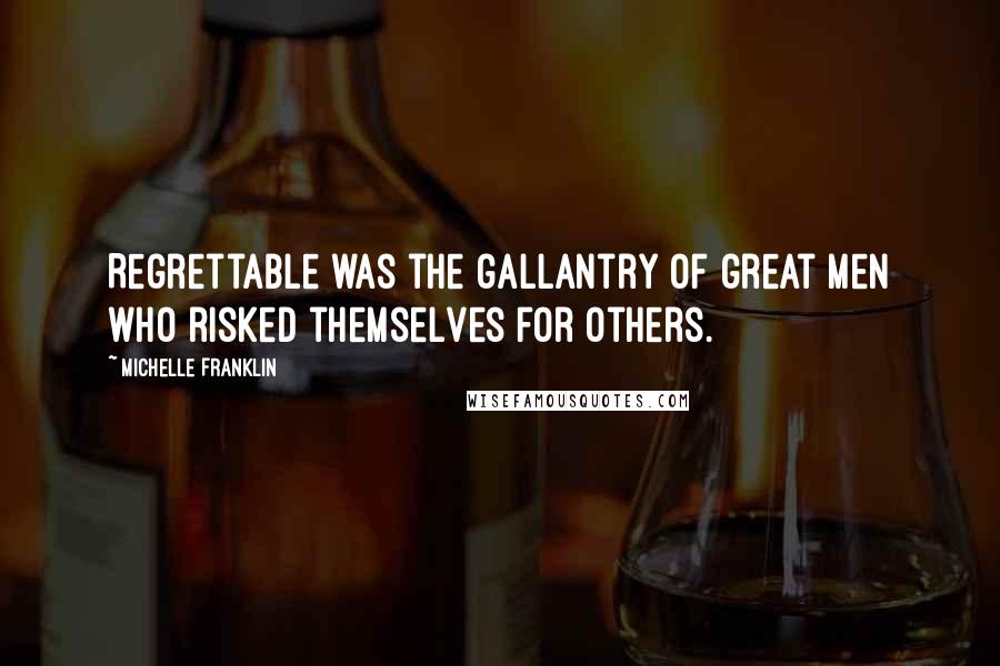 Michelle Franklin Quotes: Regrettable was the gallantry of great men who risked themselves for others.