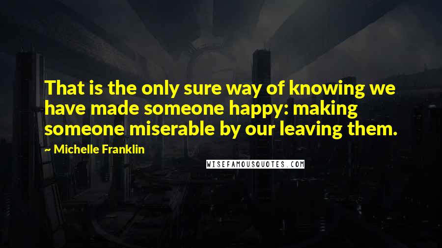 Michelle Franklin Quotes: That is the only sure way of knowing we have made someone happy: making someone miserable by our leaving them.