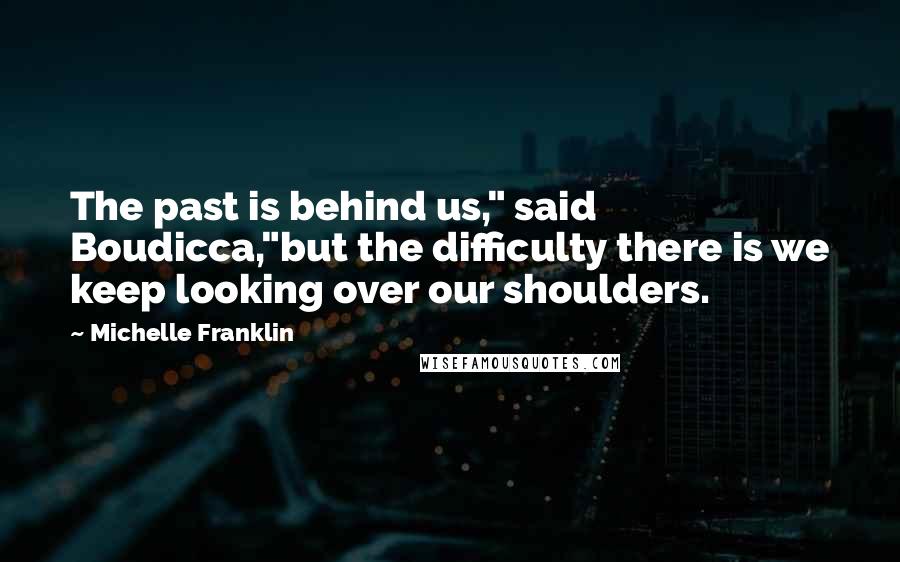 Michelle Franklin Quotes: The past is behind us," said Boudicca,"but the difficulty there is we keep looking over our shoulders.